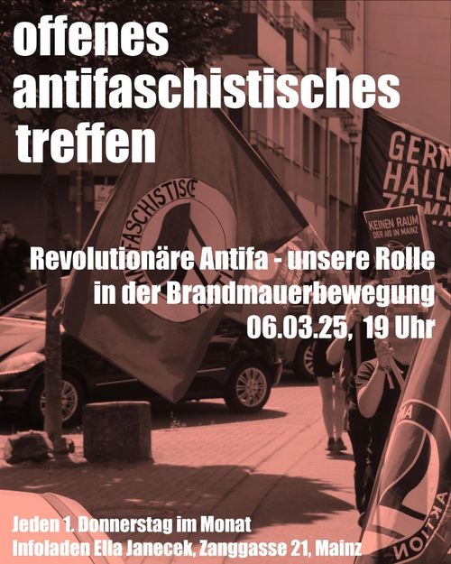 offenes antifaschistisches Treffen

Revolutionäre Antifa - unsere Rolle in der Brandmauerbewegung 06.03.2025, 19 Uhr

jeden 1. Donnerstag im Monat
Infoladen Ella Janecek, Zanggasse 21, Mainz