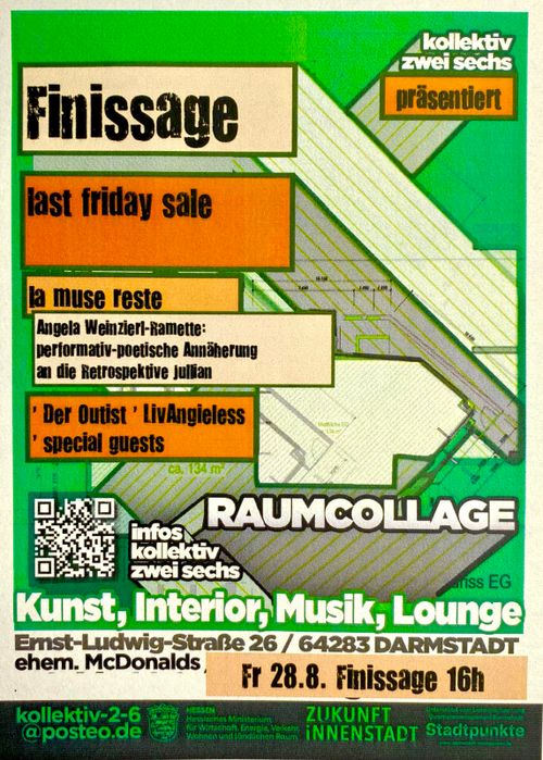 Kollektiv zwei sechs präsentiert:

Finissage
Last friday sale

[Performance]
La muse reste – performativ-poetische Annäherung an die Retrospektive Jullian

[DJs]
Der Outist
LivAngieless
special guests

[Veranstsltungstermin]
Fr. 28.8. Finissage 16h

[Flyerhintergrund mit Daten]
Raumcollage – Kunst, Interior, Musik, Lounge
Ernst-Ludwig-Straße 26, ehemaliger McDonalds
64283 Darmstadt
